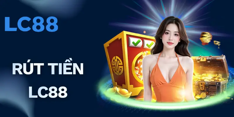 Rút Tiền LC88 – 3 Bước Xử Lý Nhanh Chóng, Tiền Về Liền Tay